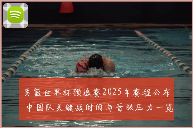 男篮世界杯预选赛2025年赛程公布 中国队关键战时间与晋级压力一览