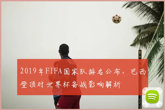 2019年FIFA国家队排名公布，巴西登顶对世界杯备战影响解析