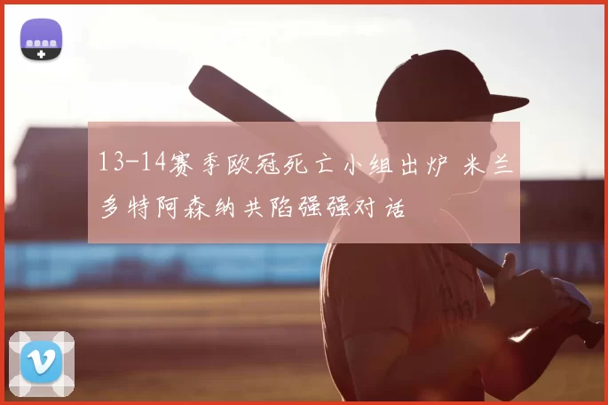 13-14赛季欧冠死亡小组出炉 米兰多特阿森纳共陷强强对话