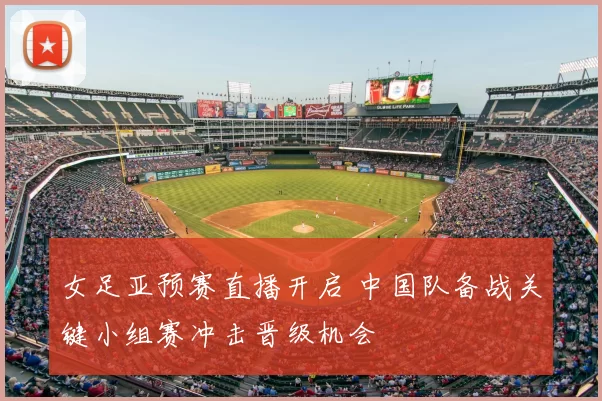 女足亚预赛直播开启 中国队备战关键小组赛冲击晋级机会