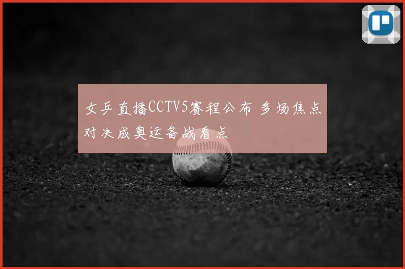 女乒直播CCTV5赛程公布 多场焦点对决成奥运备战看点
