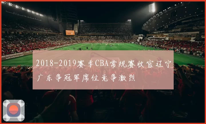 2018-2019赛季CBA常规赛收官辽宁广东争冠军席位竞争激烈