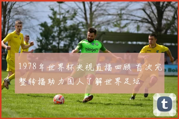 1978年世界杯央视直播回顾 首次完整转播助力国人了解世界足坛