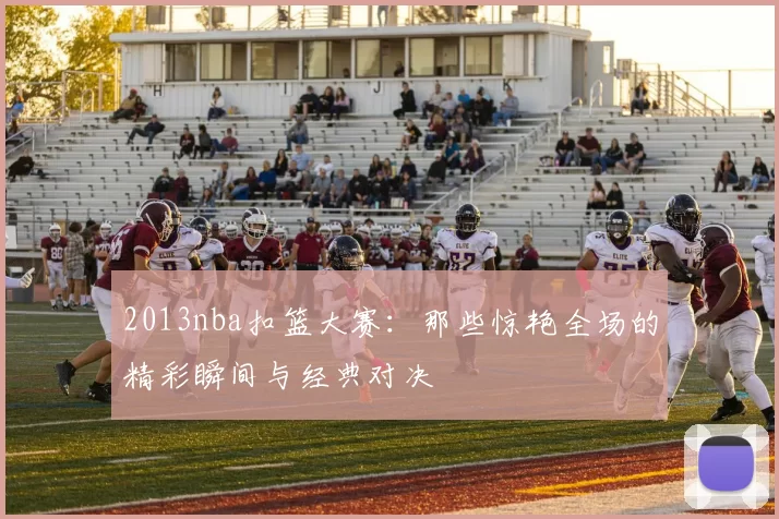 2013nba扣篮大赛：那些惊艳全场的精彩瞬间与经典对决