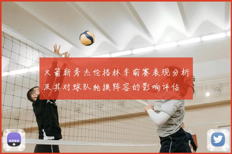 火箭新秀杰伦格林季前赛表现分析及其对球队轮换阵容的影响评估