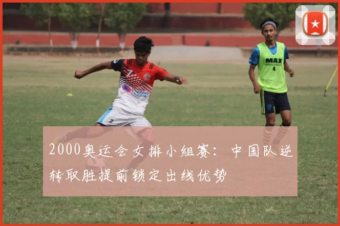 2000奥运会女排小组赛：中国队逆转取胜提前锁定出线优势