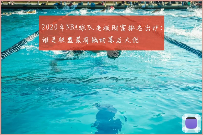 2020年NBA球队老板财富排名出炉：谁是联盟最有钱的幕后大佬
