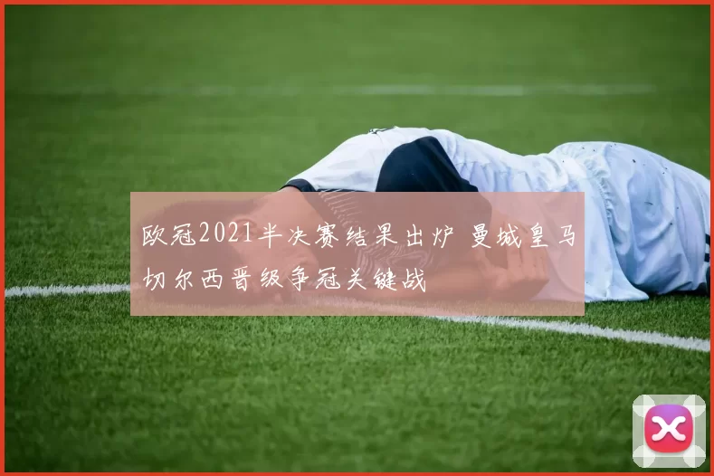 欧冠2021半决赛结果出炉 曼城皇马切尔西晋级争冠关键战
