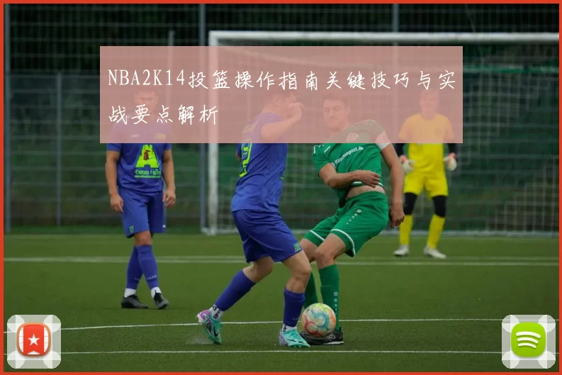 NBA2K14投篮操作指南关键技巧与实战要点解析