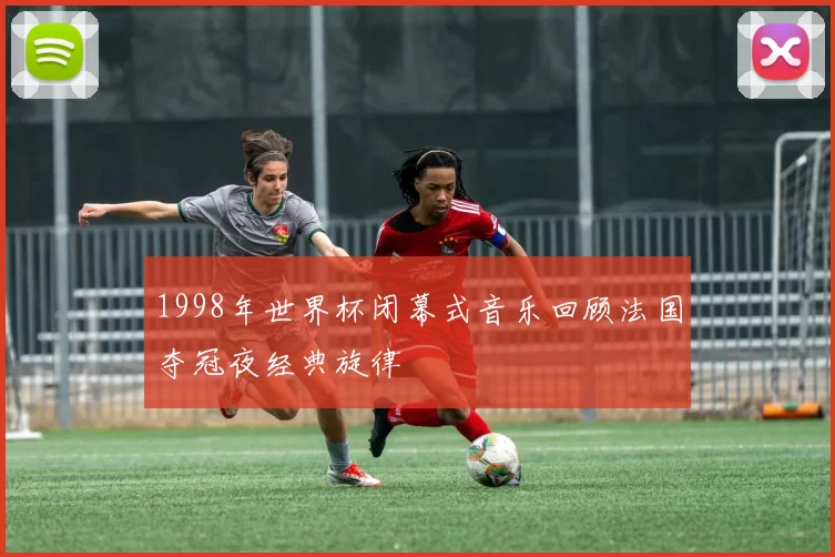 1998年世界杯闭幕式音乐回顾法国夺冠夜经典旋律