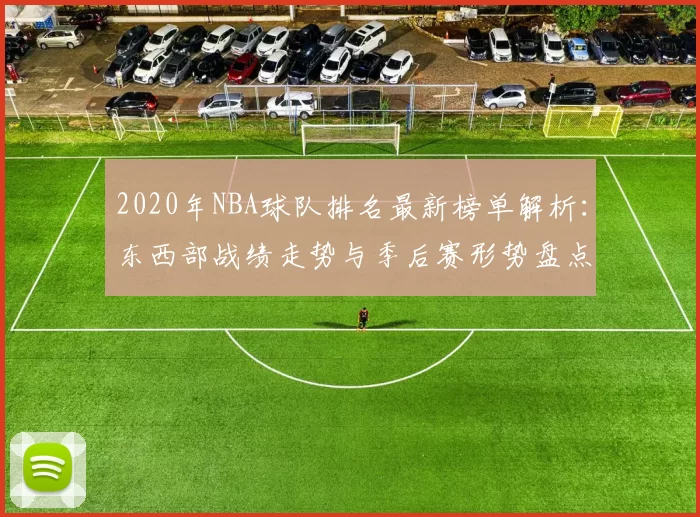 2020年NBA球队排名最新榜单解析：东西部战绩走势与季后赛形势盘点