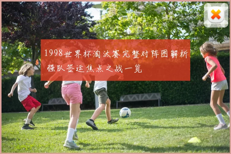 1998世界杯淘汰赛完整对阵图解析 强队签运焦点之战一览