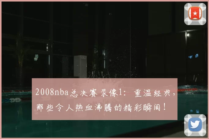 2008nba总决赛录像1：重温经典，那些令人热血沸腾的精彩瞬间！