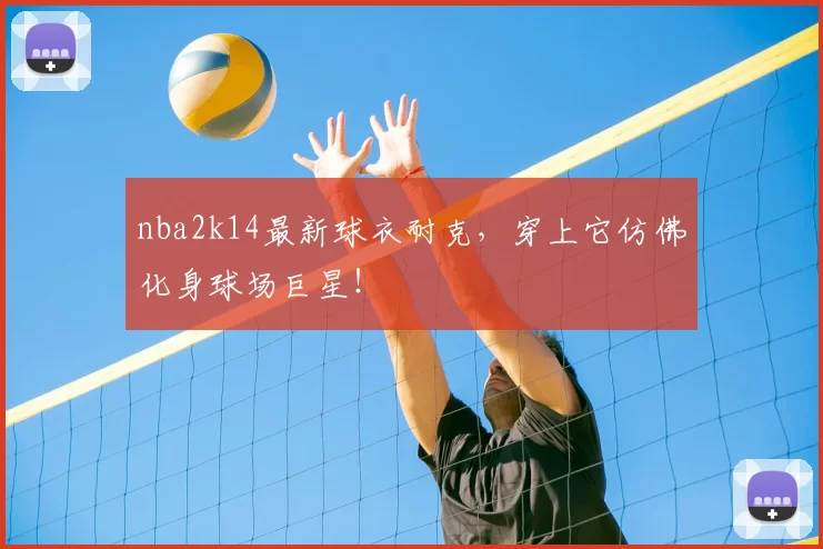 nba2k14最新球衣耐克，穿上它仿佛化身球场巨星！