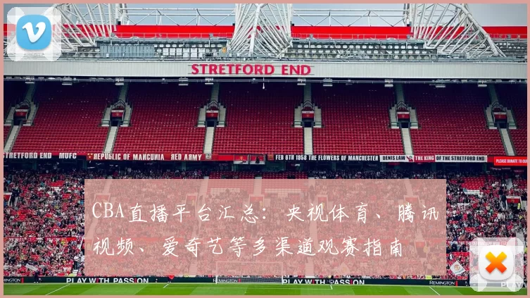 CBA直播平台汇总：央视体育、腾讯视频、爱奇艺等多渠道观赛指南