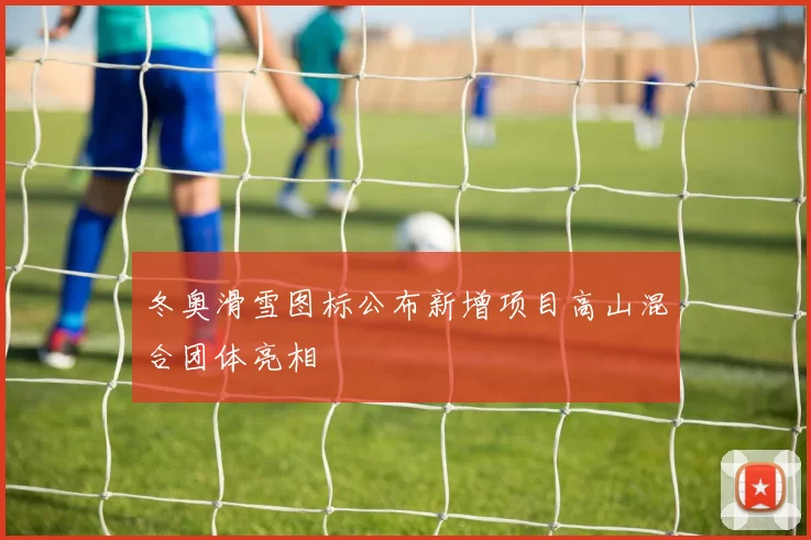 冬奥滑雪图标公布新增项目高山混合团体亮相