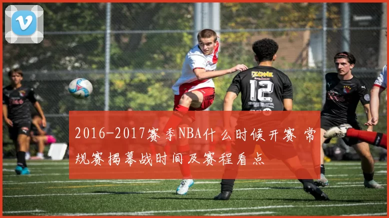 2016-2017赛季NBA什么时候开赛 常规赛揭幕战时间及赛程看点