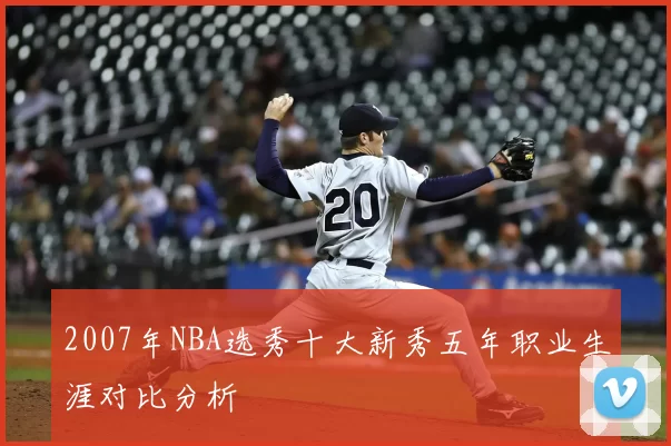 2007年NBA选秀十大新秀五年职业生涯对比分析