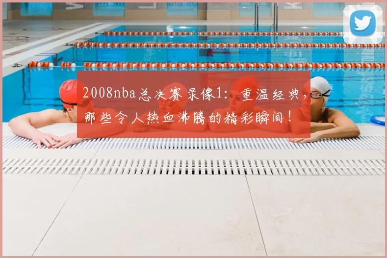 2008nba总决赛录像1:重温经典,那些令人热血沸腾的精彩瞬间!