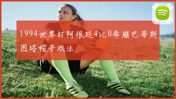 1994世界杯阿根廷4比0希腊巴蒂斯图塔帽子戏法