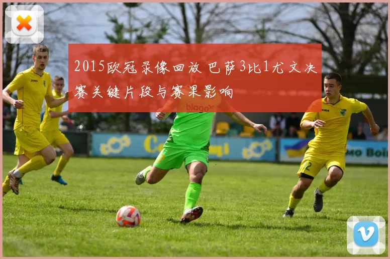 2015欧冠录像回放 巴萨3比1尤文决赛关键片段与赛果影响