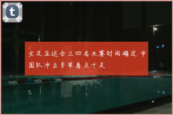 女足亚运会三四名决赛时间确定 中国队冲击季军看点十足