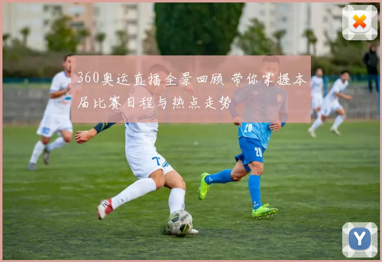 360奥运直播全景回顾 带你掌握本届比赛日程与热点走势
