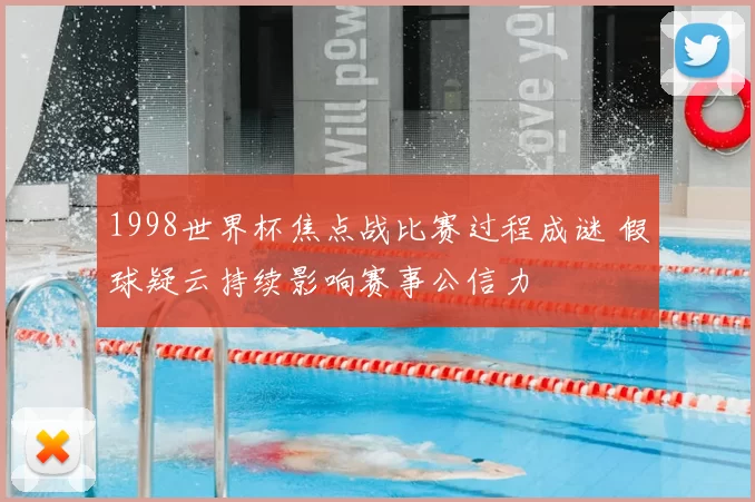 1998世界杯焦点战比赛过程成谜 假球疑云持续影响赛事公信力