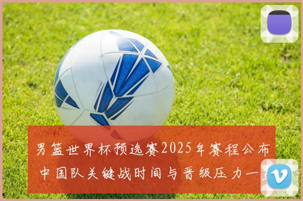男篮世界杯预选赛2025年赛程公布 中国队关键战时间与晋级压力一览