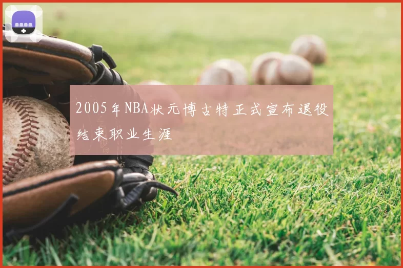 2005年NBA状元博古特正式宣布退役结束职业生涯