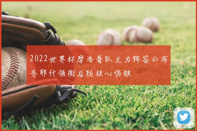 2022世界杯摩洛哥队主力阵容公布齐耶什领衔后防核心伤缺