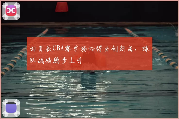 刘育辰CBA赛季场均得分创新高，球队战绩稳步上升