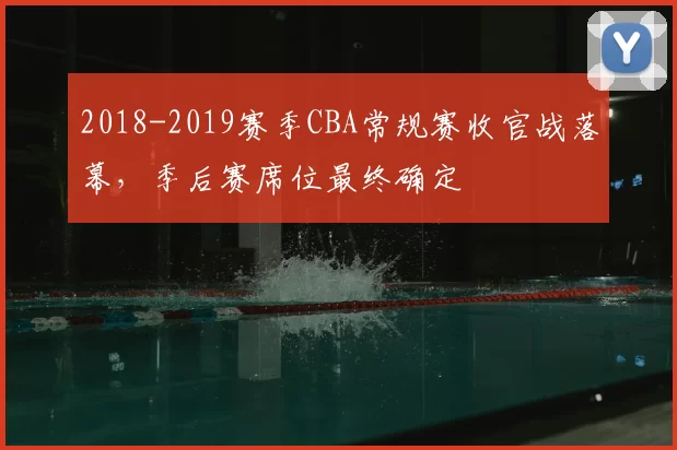 2018-2019赛季CBA常规赛收官战落幕，季后赛席位最终确定