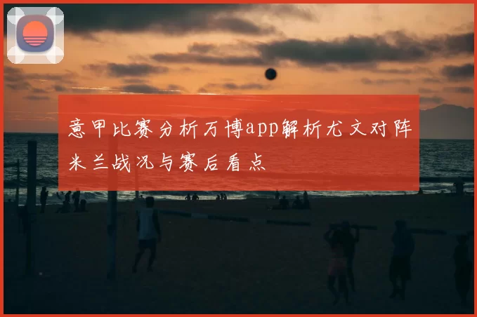 意甲比赛分析万博app解析尤文对阵米兰战况与赛后看点