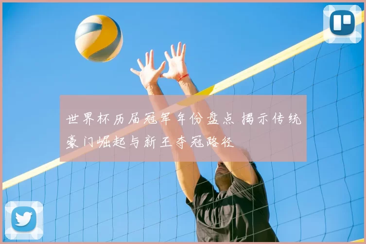 世界杯历届冠军年份盘点 揭示传统豪门崛起与新王夺冠路径