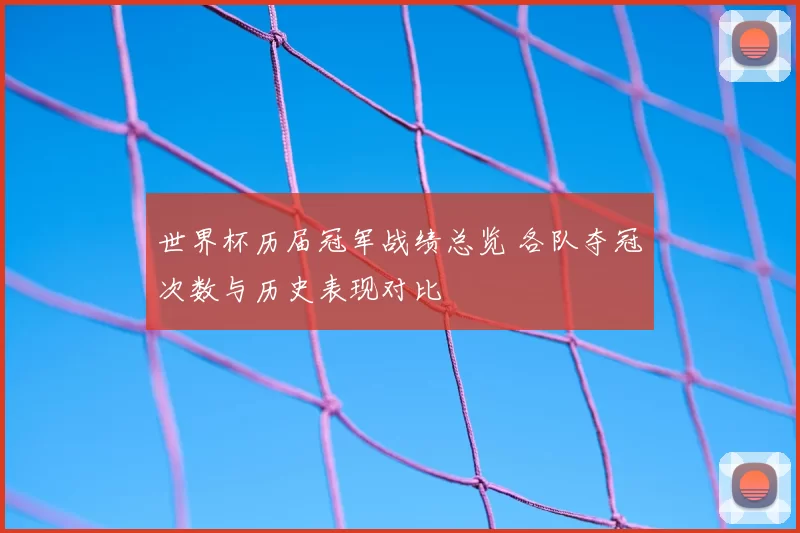 世界杯历届冠军战绩总览 各队夺冠次数与历史表现对比