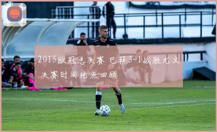 2015欧冠总决赛 巴萨3-1战胜尤文 决赛时间地点回顾