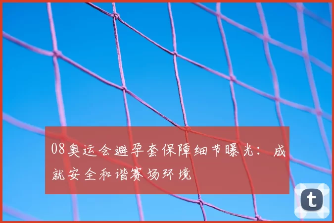 08奥运会避孕套保障细节曝光:成就安全和谐赛场环境