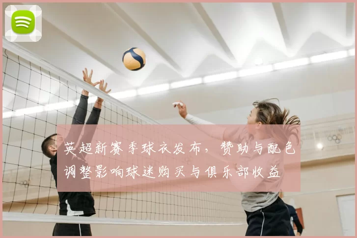 英超新赛季球衣发布，赞助与配色调整影响球迷购买与俱乐部收益