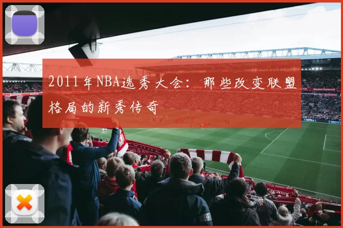 2011年NBA选秀大会：那些改变联盟格局的新秀传奇