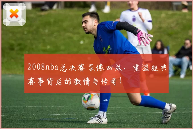 2008nba总决赛录像回放,重温经典赛事背后的激情与传奇!
