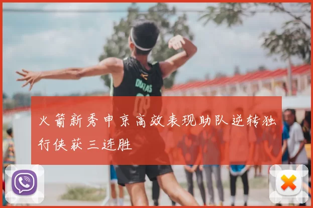 火箭新秀申京高效表现助队逆转独行侠获三连胜