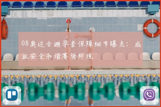 08奥运会避孕套保障细节曝光：成就安全和谐赛场环境