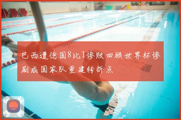 巴西遭德国8比1惨败回顾世界杯惨剧成国家队重建转折点