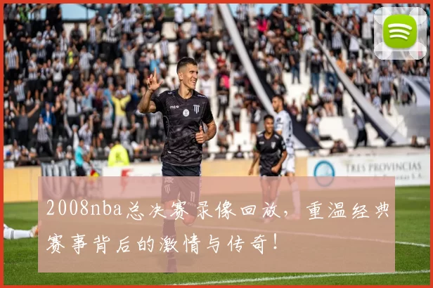 2008nba总决赛录像回放，重温经典赛事背后的激情与传奇！