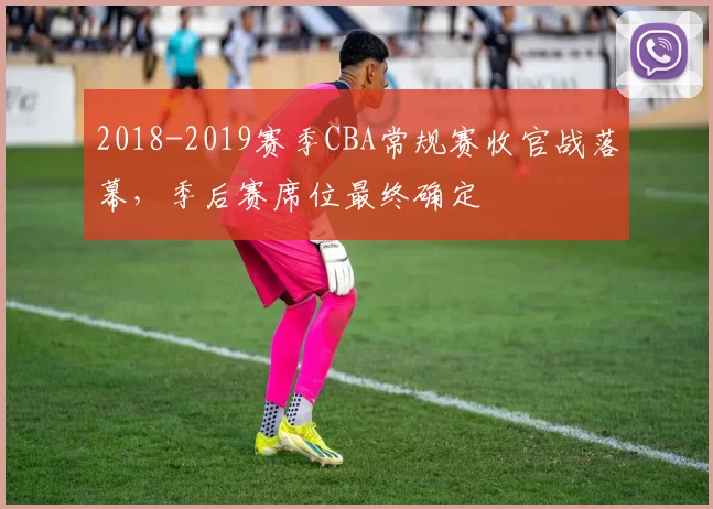 2018-2019赛季CBA常规赛收官战落幕,季后赛席位最终确定