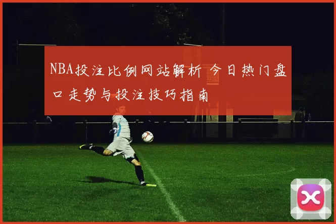 NBA投注比例网站解析 今日热门盘口走势与投注技巧指南
