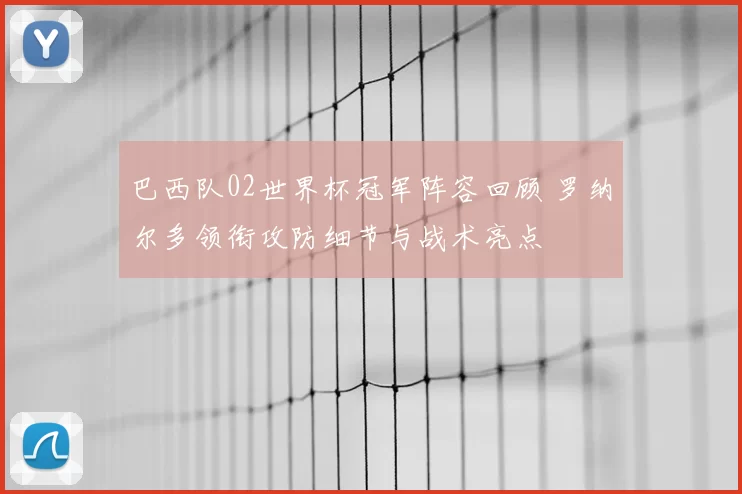 巴西队02世界杯冠军阵容回顾 罗纳尔多领衔攻防细节与战术亮点