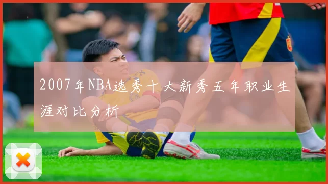2007年NBA选秀十大新秀五年职业生涯对比分析