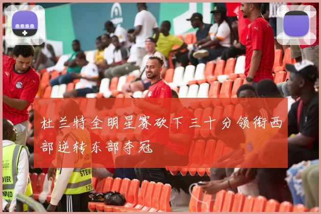 杜兰特全明星赛砍下三十分领衔西部逆转东部夺冠